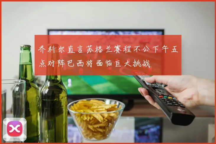 乔科尔直言苏格兰赛程不公下午五点对阵巴西将面临巨大挑战