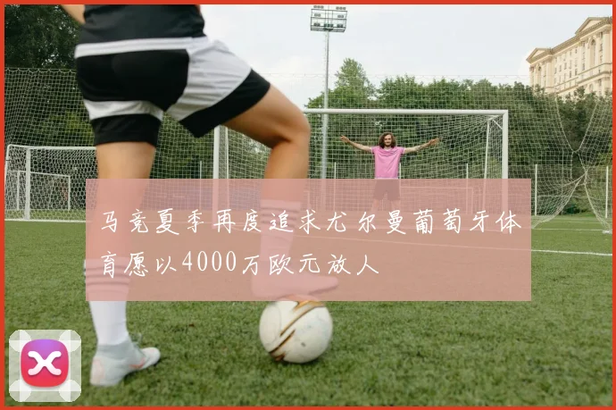 马竞夏季再度追求尤尔曼葡萄牙体育愿以4000万欧元放人
