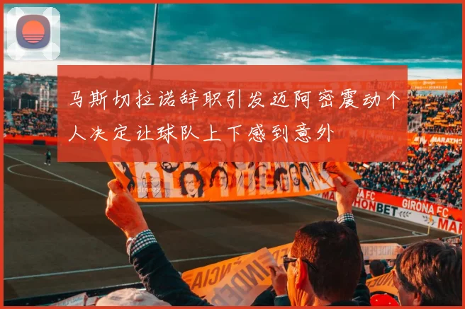 马斯切拉诺辞职引发迈阿密震动个人决定让球队上下感到意外