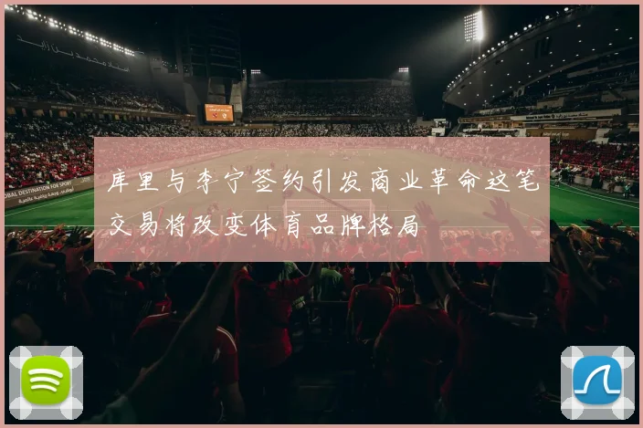 库里与李宁签约引发商业革命这笔交易将改变体育品牌格局
