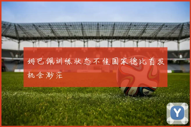 姆巴佩训练状态不佳国家德比首发机会渺茫