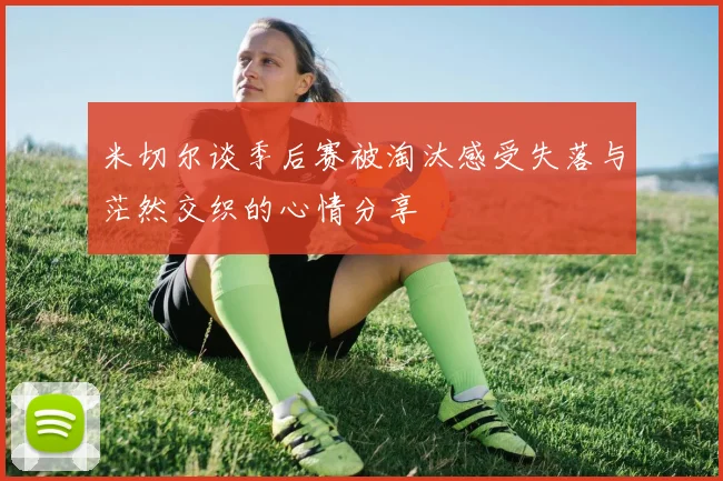 米切尔谈季后赛被淘汰感受失落与茫然交织的心情分享