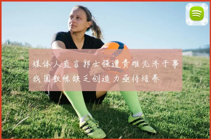 媒体人直言郭士强遭责难无济于事我国教练缺乏创造力亟待培养