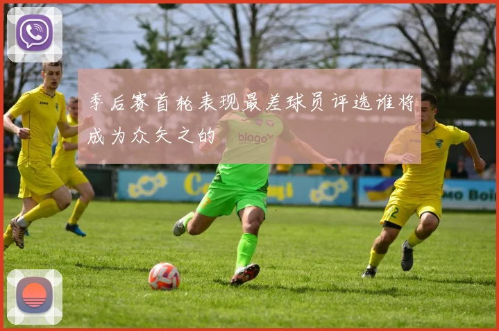 季后赛首轮表现最差球员评选谁将成为众矢之的