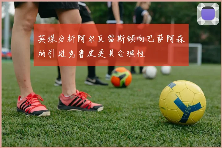 英媒分析阿尔瓦雷斯倾向巴萨阿森纳引进克鲁皮更具合理性