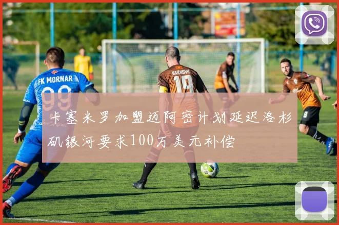 卡塞米罗加盟迈阿密计划延迟洛杉矶银河要求100万美元补偿