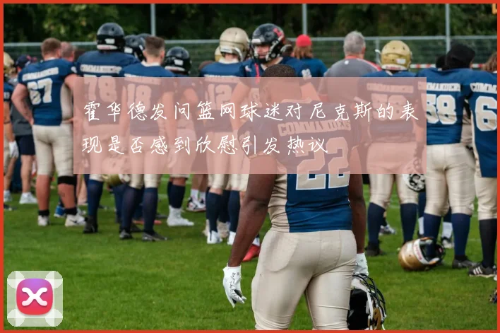 霍华德发问篮网球迷对尼克斯的表现是否感到欣慰引发热议