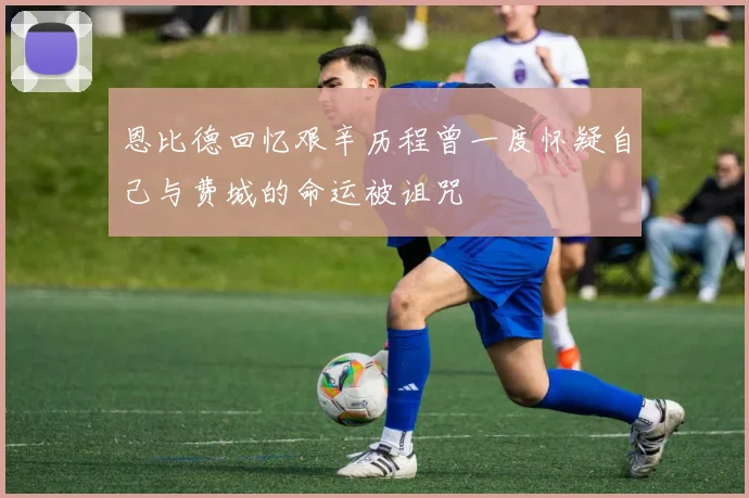 恩比德回忆艰辛历程曾一度怀疑自己与费城的命运被诅咒