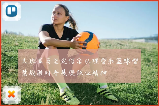 文班亚马坚定信念以理智和篮球智慧战胜对手展现职业精神