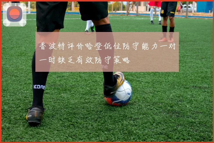 香波特评价哈登低位防守能力一对一时缺乏有效防守策略