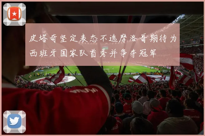 皮塔奇坚定表态不选摩洛哥期待为西班牙国家队首秀并争夺冠军