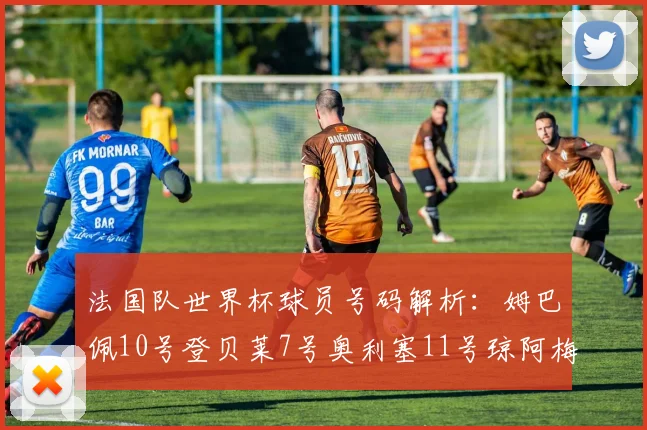 法国队世界杯球员号码解析：姆巴佩10号登贝莱7号奥利塞11号琼阿梅尼8号