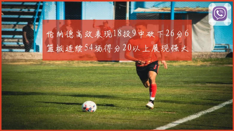 伦纳德高效表现18投9中砍下26分6篮板连续54场得分20以上展现强大实力