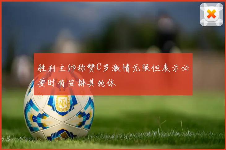 胜利主帅称赞C罗激情无限但表示必要时将安排其轮休