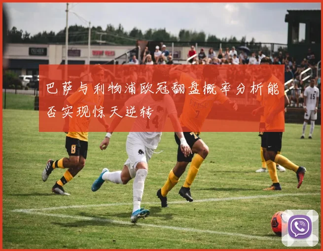 巴萨与利物浦欧冠翻盘概率分析能否实现惊天逆转