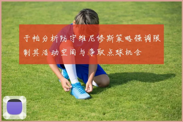 于帕分析防守维尼修斯策略强调限制其活动空间与争取点球机会